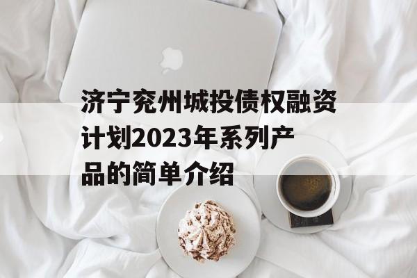 济宁兖州城投债权融资计划2023年系列产品的简单介绍