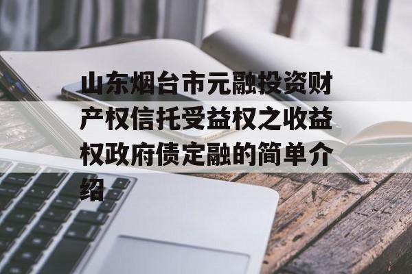 山东烟台市元融投资财产权信托受益权之收益权政府债定融的简单介绍