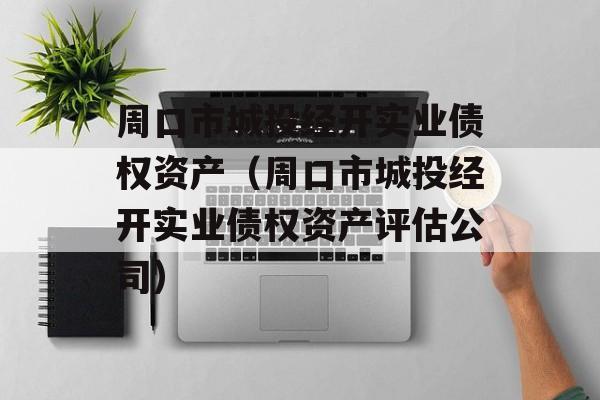 周口市城投经开实业债权资产（周口市城投经开实业债权资产评估公司）