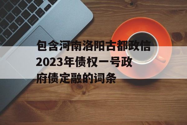 包含河南洛阳古都政信2023年债权一号政府债定融的词条