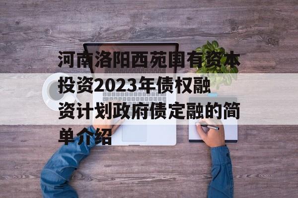 河南洛阳西苑国有资本投资2023年债权融资计划政府债定融的简单介绍