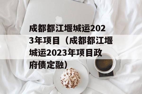 成都都江堰城运2023年项目（成都都江堰城运2023年项目政府债定融）