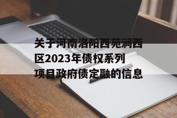 关于河南洛阳西苑涧西区2023年债权系列项目政府债定融的信息