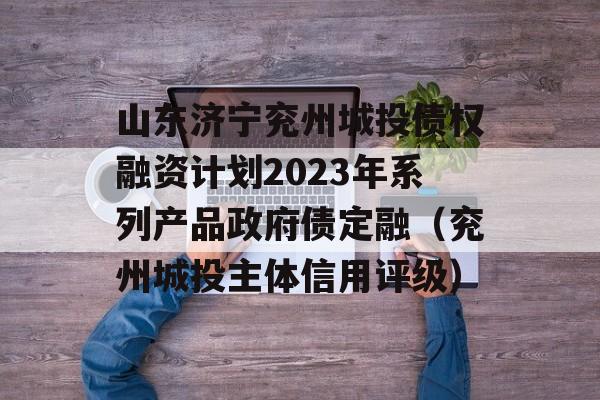 山东济宁兖州城投债权融资计划2023年系列产品政府债定融（兖州城投主体信用评级）