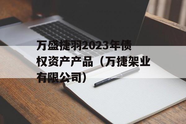 万盛捷羽2023年债权资产产品（万捷架业有限公司）