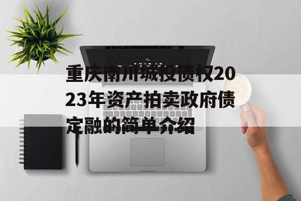 重庆南川城投债权2023年资产拍卖政府债定融的简单介绍