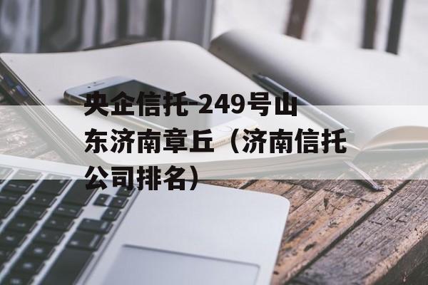 央企信托-249号山东济南章丘（济南信托公司排名）