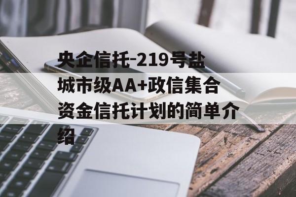 央企信托-219号盐城市级AA+政信集合资金信托计划的简单介绍