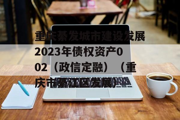 重庆綦发城市建设发展2023年债权资产002（政信定融）（重庆市綦江区发展）