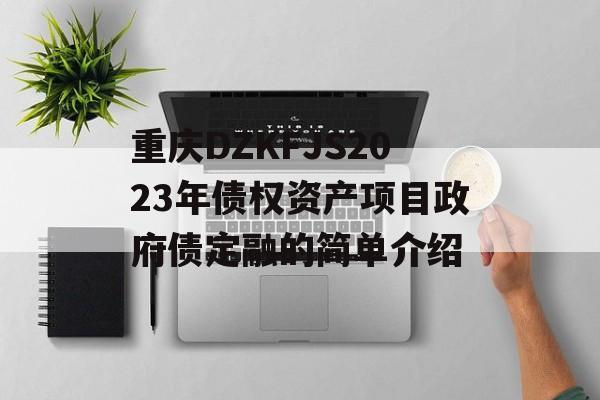 重庆DZKFJS2023年债权资产项目政府债定融的简单介绍