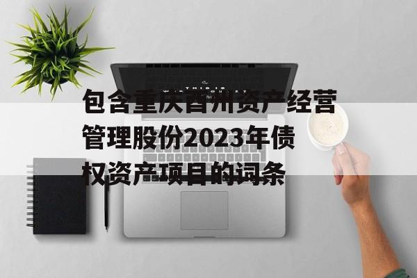 包含重庆酉州资产经营管理股份2023年债权资产项目的词条