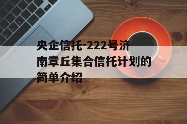 央企信托-222号济南章丘集合信托计划的简单介绍