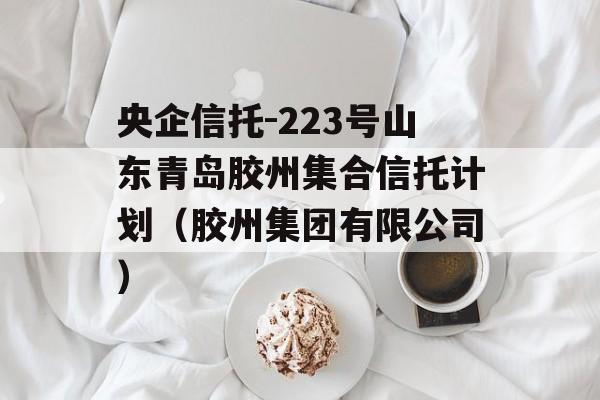 央企信托-223号山东青岛胶州集合信托计划（胶州集团有限公司）