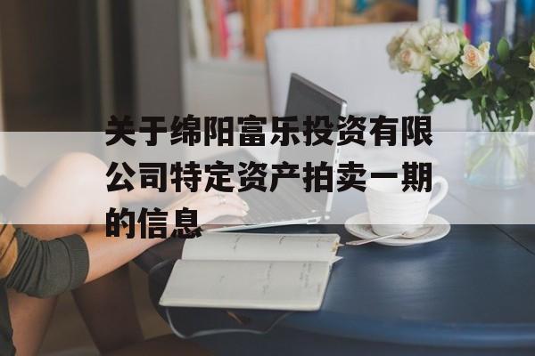 关于绵阳富乐投资有限公司特定资产拍卖一期的信息