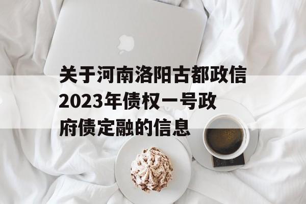 关于河南洛阳古都政信2023年债权一号政府债定融的信息