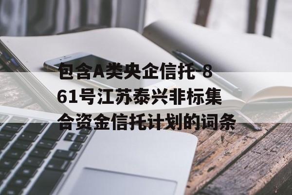 包含A类央企信托-861号江苏泰兴非标集合资金信托计划的词条