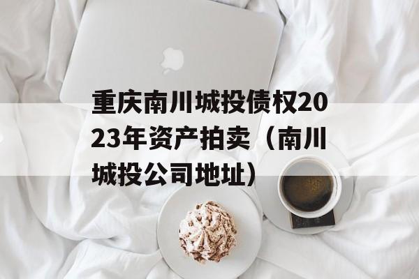 重庆南川城投债权2023年资产拍卖（南川城投公司地址）