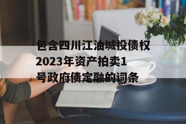 包含四川江油城投债权2023年资产拍卖1号政府债定融的词条