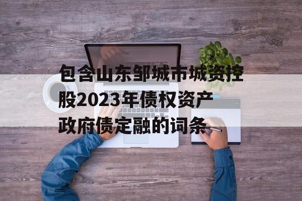 包含山东邹城市城资控股2023年债权资产政府债定融的词条