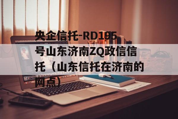 央企信托-RD195号山东济南ZQ政信信托（山东信托在济南的网点）