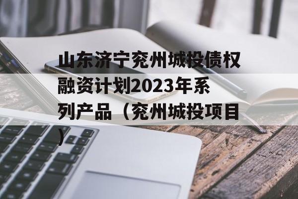 山东济宁兖州城投债权融资计划2023年系列产品（兖州城投项目）