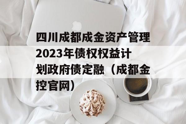 四川成都成金资产管理2023年债权权益计划政府债定融（成都金控官网）