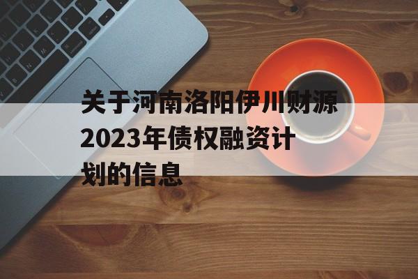 关于河南洛阳伊川财源2023年债权融资计划的信息