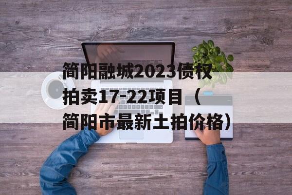 简阳融城2023债权拍卖17-22项目（简阳市最新土拍价格）