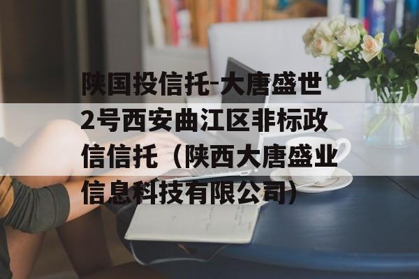 陕国投信托-大唐盛世2号西安曲江区非标政信信托（陕西大唐盛业信息科技有限公司）