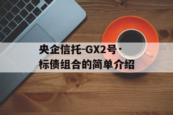 央企信托-GX2号·标债组合的简单介绍