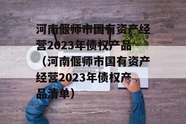 河南偃师市国有资产经营2023年债权产品（河南偃师市国有资产经营2023年债权产品清单）