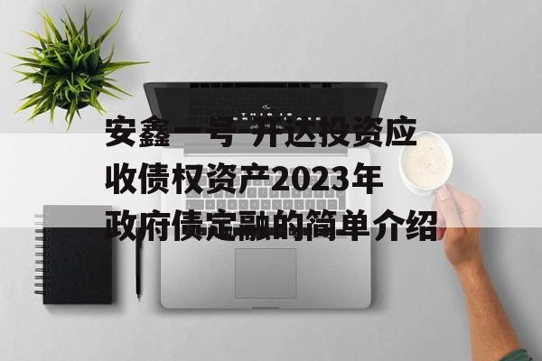 安鑫一号-开达投资应收债权资产2023年政府债定融的简单介绍