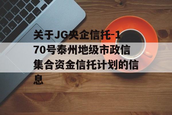 关于JG央企信托-170号泰州地级市政信集合资金信托计划的信息