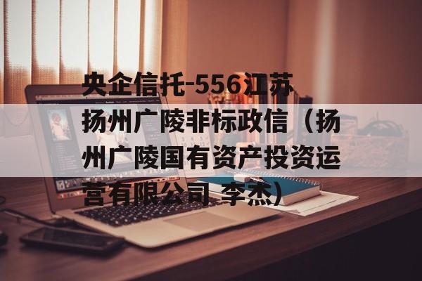 央企信托-556江苏扬州广陵非标政信（扬州广陵国有资产投资运营有限公司 李杰）