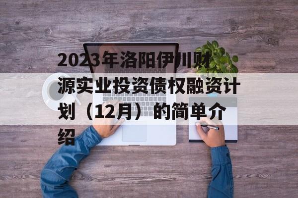 2023年洛阳伊川财源实业投资债权融资计划（12月）的简单介绍