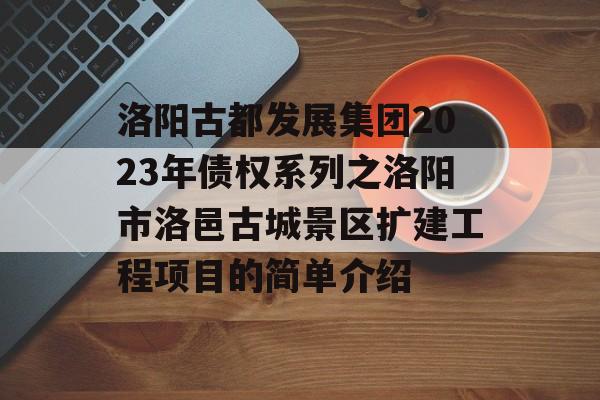 洛阳古都发展集团2023年债权系列之洛阳市洛邑古城景区扩建工程项目的简单介绍