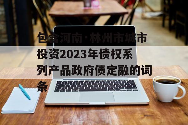 包含河南·林州市城市投资2023年债权系列产品政府债定融的词条