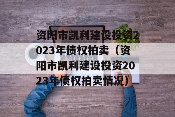 资阳市凯利建设投资2023年债权拍卖（资阳市凯利建设投资2023年债权拍卖情况）