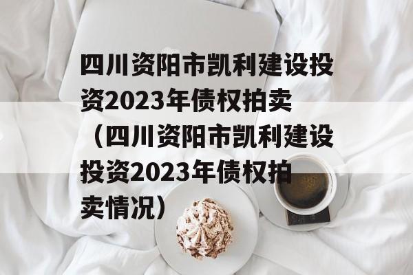 四川资阳市凯利建设投资2023年债权拍卖（四川资阳市凯利建设投资2023年债权拍卖情况）