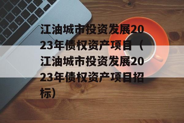 江油城市投资发展2023年债权资产项目（江油城市投资发展2023年债权资产项目招标）