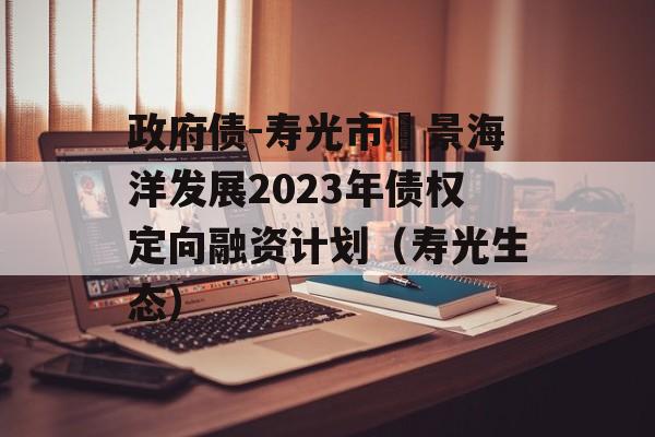 政府债-寿光市昇景海洋发展2023年债权定向融资计划（寿光生态）