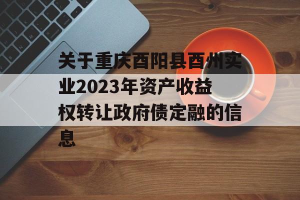 关于重庆酉阳县酉州实业2023年资产收益权转让政府债定融的信息