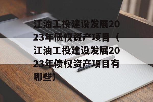 江油工投建设发展2023年债权资产项目（江油工投建设发展2023年债权资产项目有哪些）