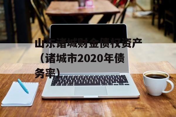 山东诸城财金债权资产（诸城市2020年债务率）