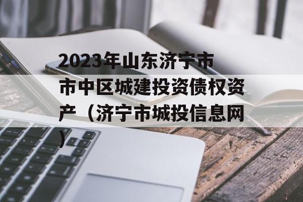 2023年山东济宁市市中区城建投资债权资产（济宁市城投信息网）