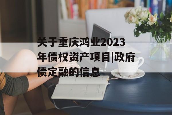 关于重庆鸿业2023年债权资产项目|政府债定融的信息