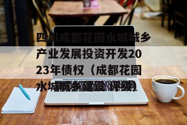 四川成都花园水城城乡产业发展投资开发2023年债权（成都花园水城城乡建设 评级）