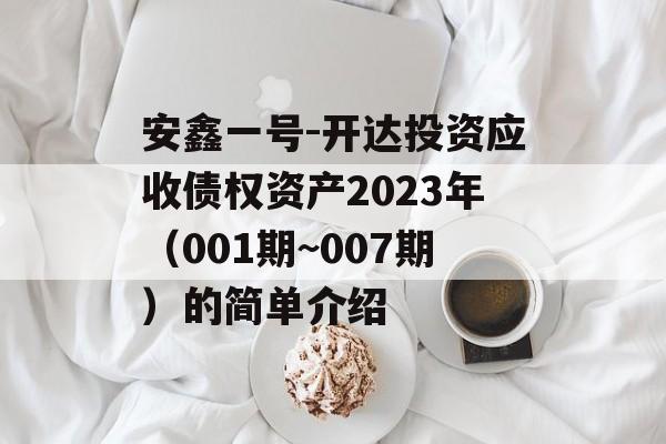 安鑫一号-开达投资应收债权资产2023年（001期~007期）的简单介绍