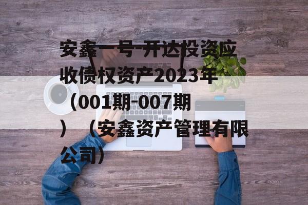 安鑫一号-开达投资应收债权资产2023年（001期-007期）（安鑫资产管理有限公司）