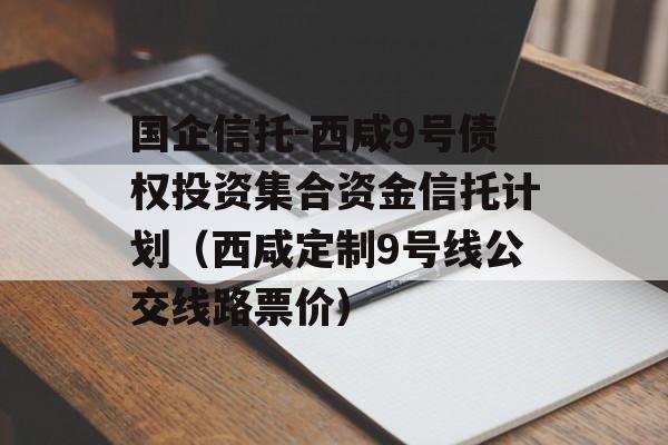 国企信托-西咸9号债权投资集合资金信托计划（西咸定制9号线公交线路票价）